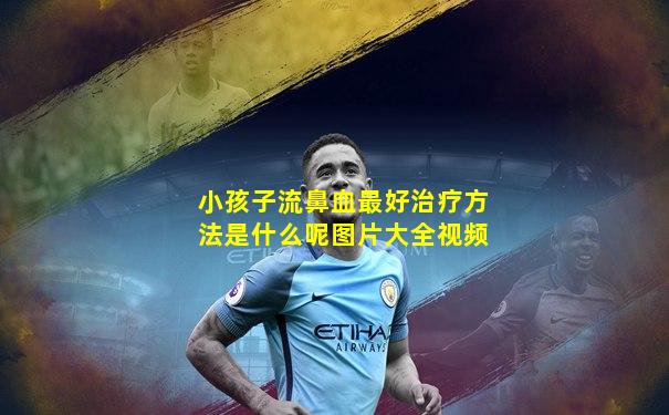小孩子流鼻血最好治疗方法是什么呢图片大全视频