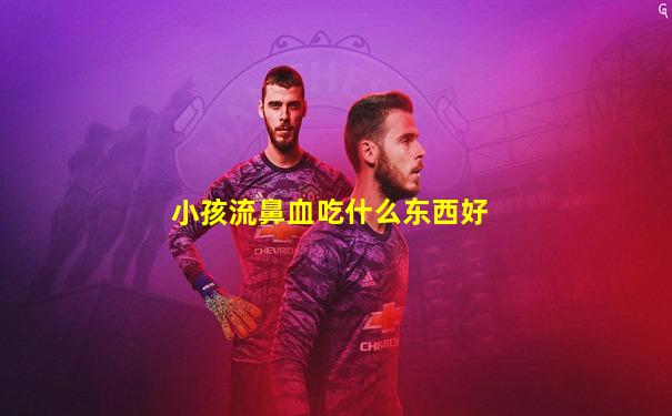 小孩流鼻血吃什么东西好