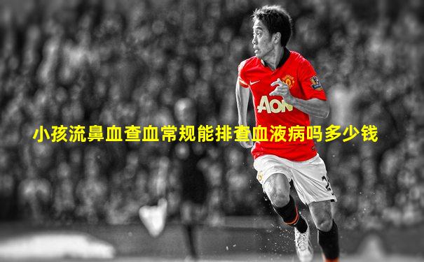 小孩流鼻血查血常规能排查血液病吗多少钱