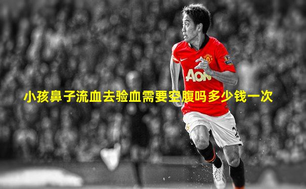 小孩鼻子流血去验血需要空腹吗多少钱一次