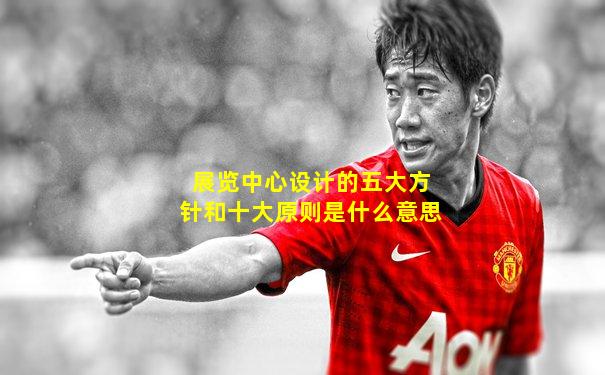 展览中心设计的五大方针和十大原则是什么意思