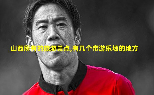 山西所有的旅游景点,有几个带游乐场的地方