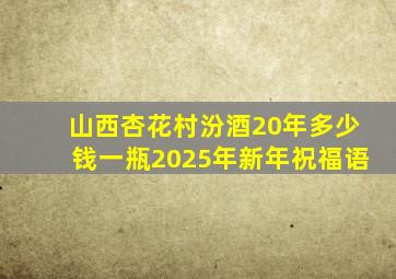 山西杏花村汾酒20年多少钱一瓶2025年新年祝福语