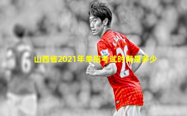 山西省2021年单招考试时间是多少