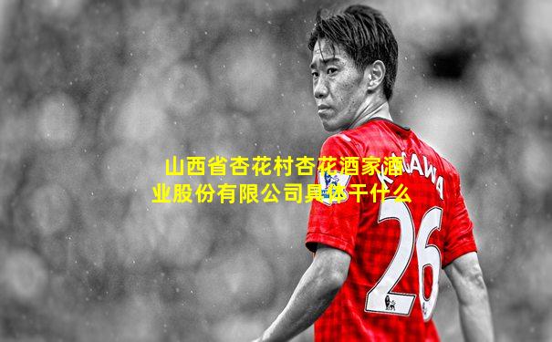 山西省杏花村杏花酒家酒业股份有限公司具体干什么
