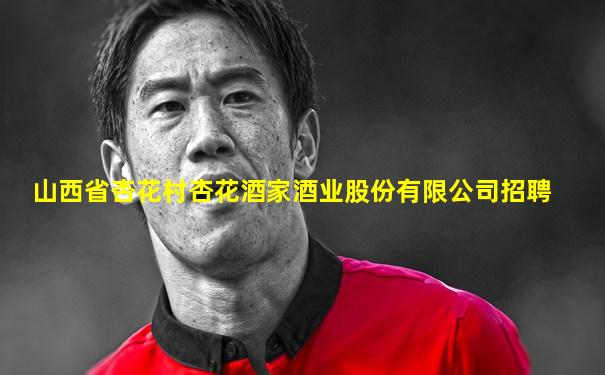 山西省杏花村杏花酒家酒业股份有限公司招聘
