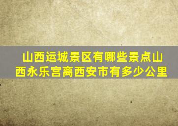 山西运城景区有哪些景点山西永乐宫离西安市有多少公里