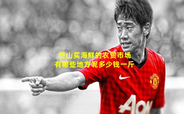 岱山买海鲜的农贸市场有哪些地方呢多少钱一斤