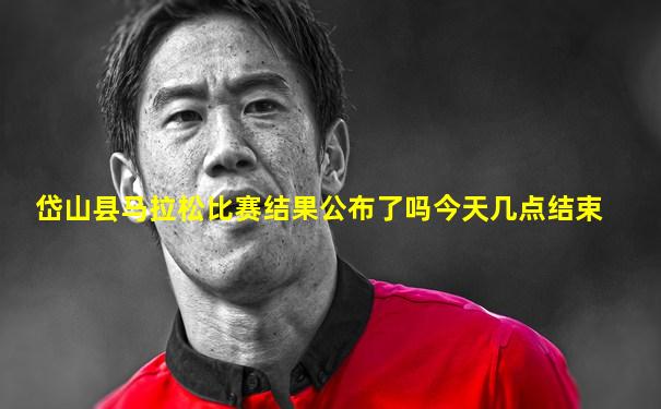 岱山县马拉松比赛结果公布了吗今天几点结束