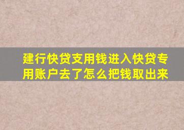 建行快贷支用钱进入快贷专用账户去了怎么把钱取出来