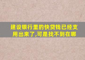 建设银行里的快贷钱已经支用出来了,可是找不到在哪