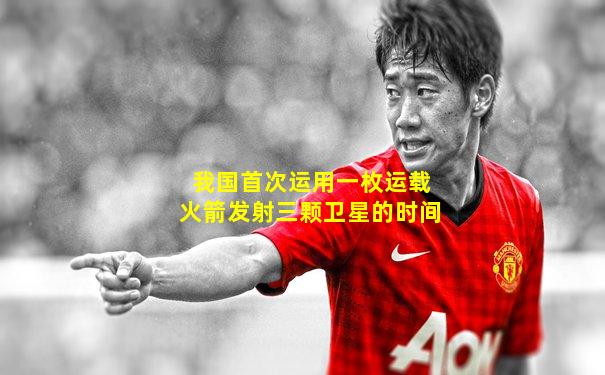 我国首次运用一枚运载火箭发射三颗卫星的时间