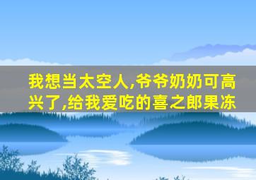 我想当太空人,爷爷奶奶可高兴了,给我爱吃的喜之郎果冻