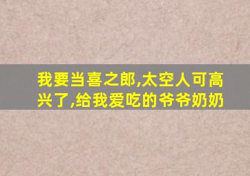 我要当喜之郎,太空人可高兴了,给我爱吃的爷爷奶奶