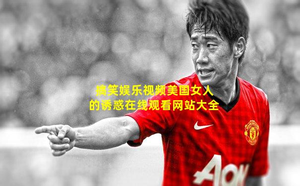 搞笑娱乐视频美国女人的诱惑在线观看网站大全