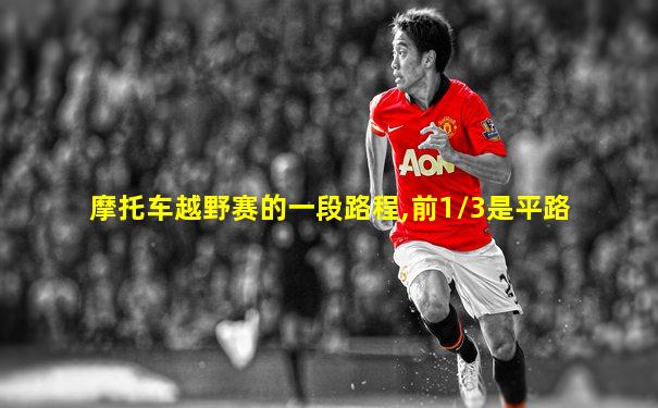 摩托车越野赛的一段路程,前1/3是平路