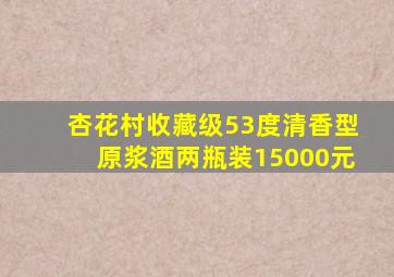 杏花村收藏级53度清香型原浆酒两瓶装15000元