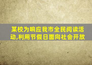 某校为响应我市全民阅读活动,利用节假日面向社会开放