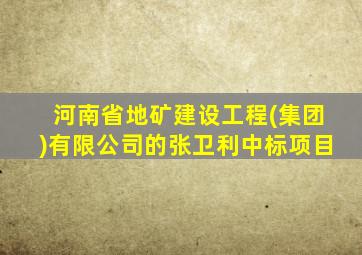 河南省地矿建设工程(集团)有限公司的张卫利中标项目