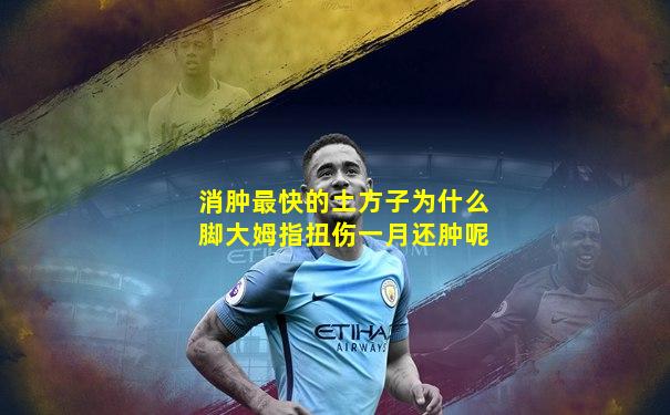 消肿最快的土方子为什么脚大姆指扭伤一月还肿呢