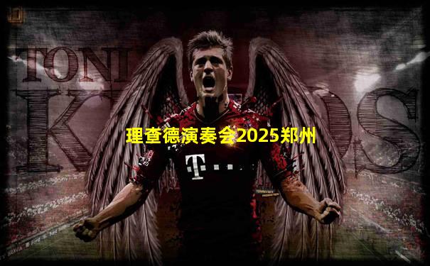 理查德演奏会2025郑州