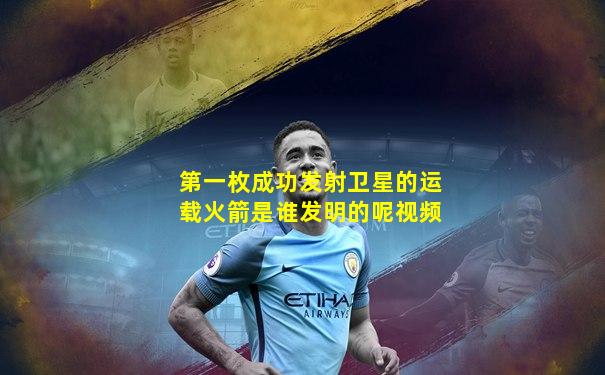 第一枚成功发射卫星的运载火箭是谁发明的呢视频