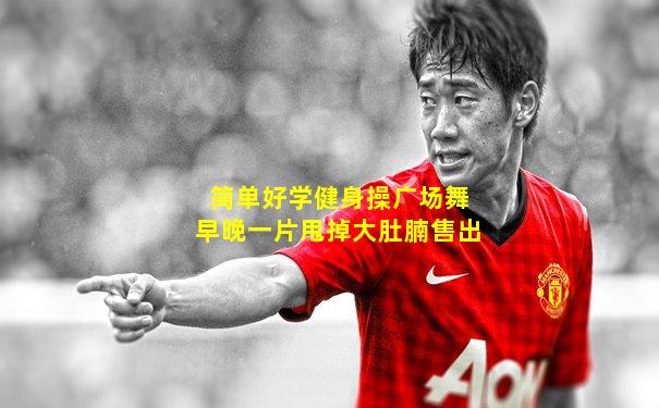 简单好学健身操广场舞早晚一片甩掉大肚腩售出