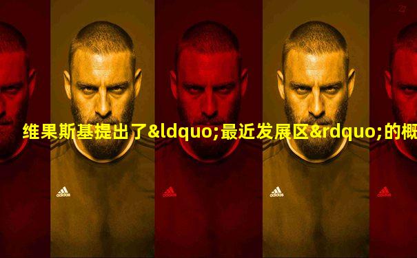 维果斯基提出了“最近发展区”的概念,最近发展区