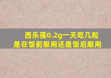 西乐葆0.2g一天吃几粒是在饭前服用还是饭后服用