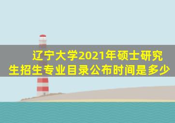 辽宁大学2021年硕士研究生招生专业目录公布时间是多少