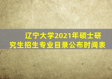 辽宁大学2021年硕士研究生招生专业目录公布时间表