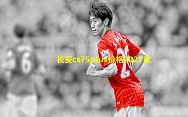 长安cs75plus价格2021款