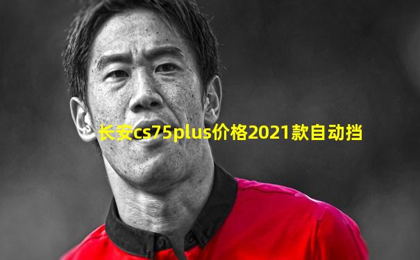 长安cs75plus价格2021款自动挡