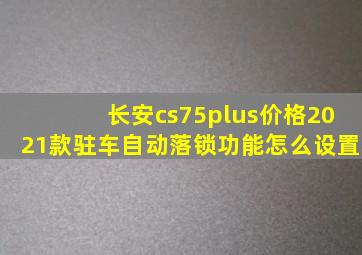 长安cs75plus价格2021款驻车自动落锁功能怎么设置