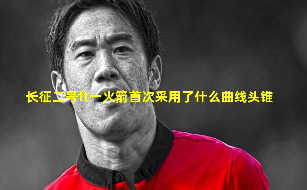 长征二号ft一火箭首次采用了什么曲线头锥