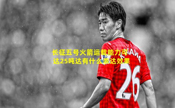 长征五号火箭运载能力可达25吨达有什么表达效果