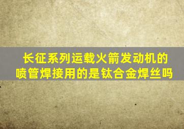 长征系列运载火箭发动机的喷管焊接用的是钛合金焊丝吗